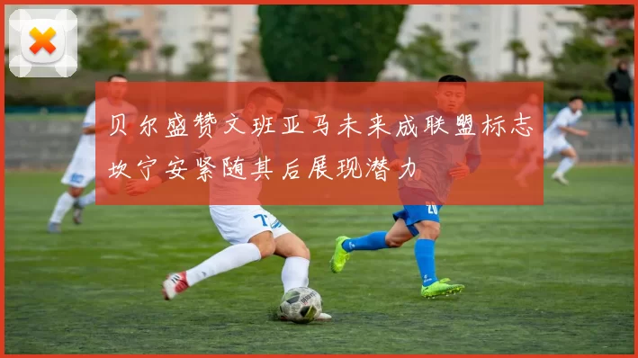 贝尔盛赞文班亚马未来成联盟标志坎宁安紧随其后展现潜力