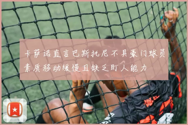 卡萨诺直言巴斯托尼不具豪门球员素质移动缓慢且缺乏盯人能力
