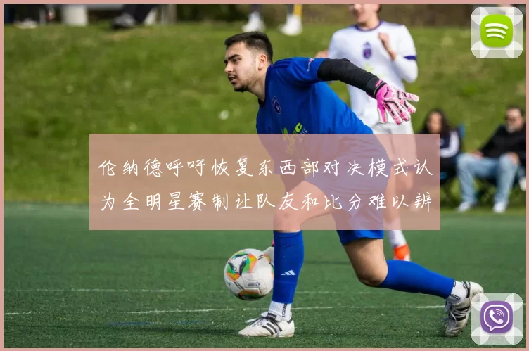 伦纳德呼吁恢复东西部对决模式认为全明星赛制让队友和比分难以辨认