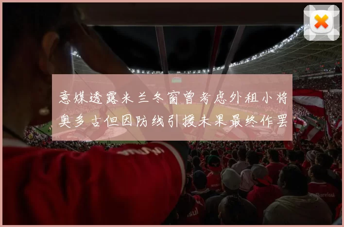 意媒透露米兰冬窗曾考虑外租小将奥多古但因防线引援未果最终作罢