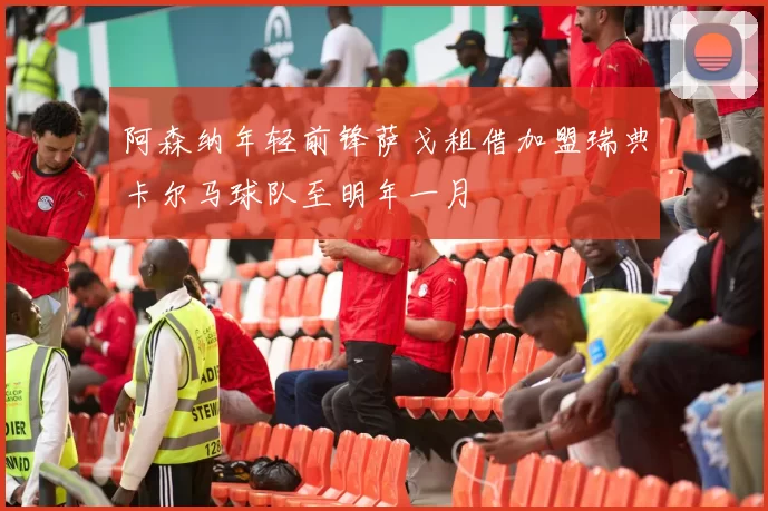阿森纳年轻前锋萨戈租借加盟瑞典卡尔马球队至明年一月