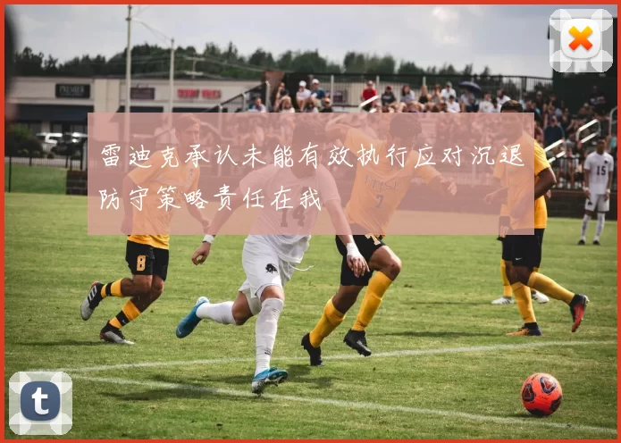 雷迪克承认未能有效执行应对沉退防守策略责任在我