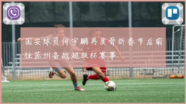 国安球员何宇鹏再度骨折春节后前往苏州备战超级杯赛事