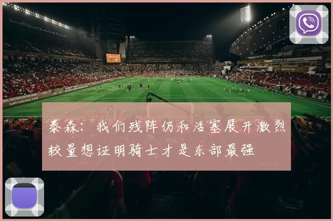 泰森：我们残阵仍和活塞展开激烈较量想证明骑士才是东部最强