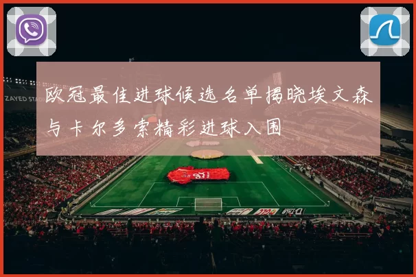 欧冠最佳进球候选名单揭晓埃文森与卡尔多索精彩进球入围
