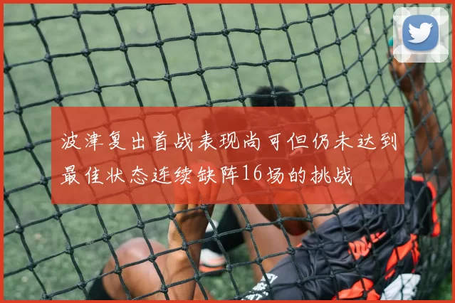 波津复出首战表现尚可但仍未达到最佳状态连续缺阵16场的挑战