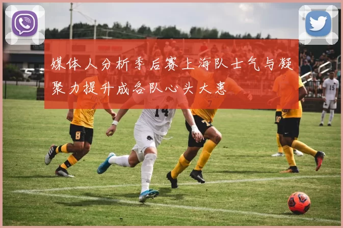 媒体人分析季后赛上海队士气与凝聚力提升成各队心头大患