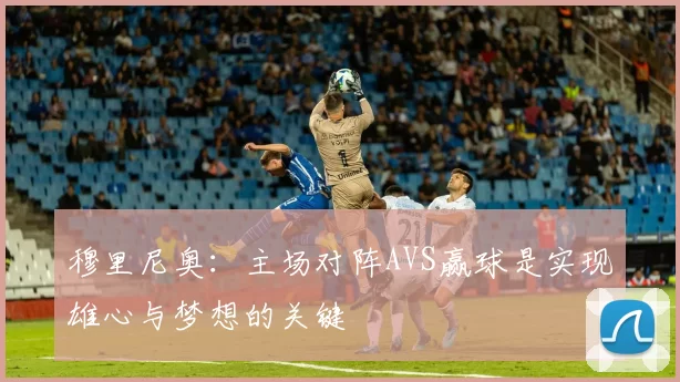 穆里尼奥：主场对阵AVS赢球是实现雄心与梦想的关键