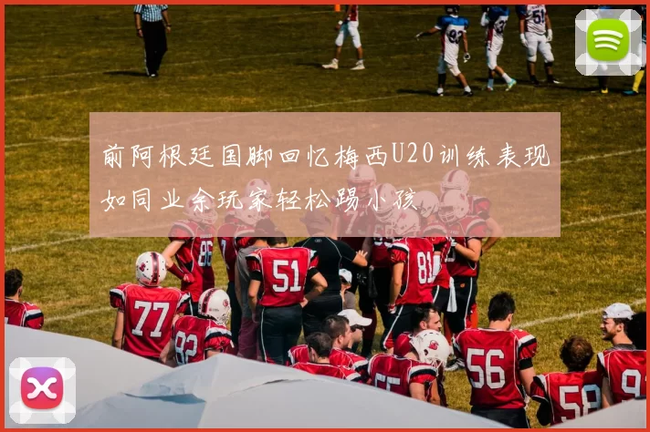 前阿根廷国脚回忆梅西U20训练表现如同业余玩家轻松踢小孩