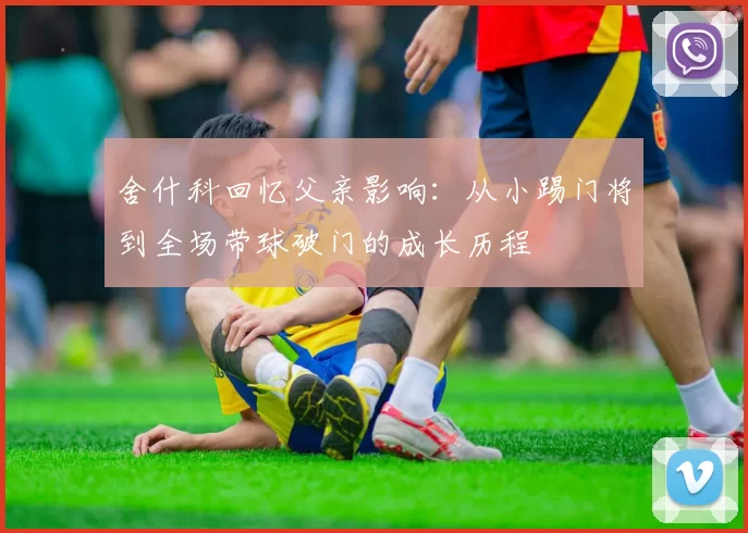 舍什科回忆父亲影响：从小踢门将到全场带球破门的成长历程