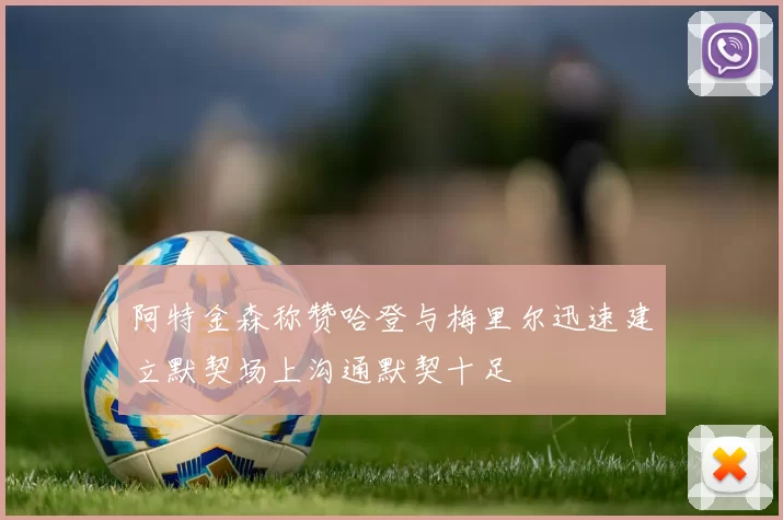 阿特金森称赞哈登与梅里尔迅速建立默契场上沟通默契十足