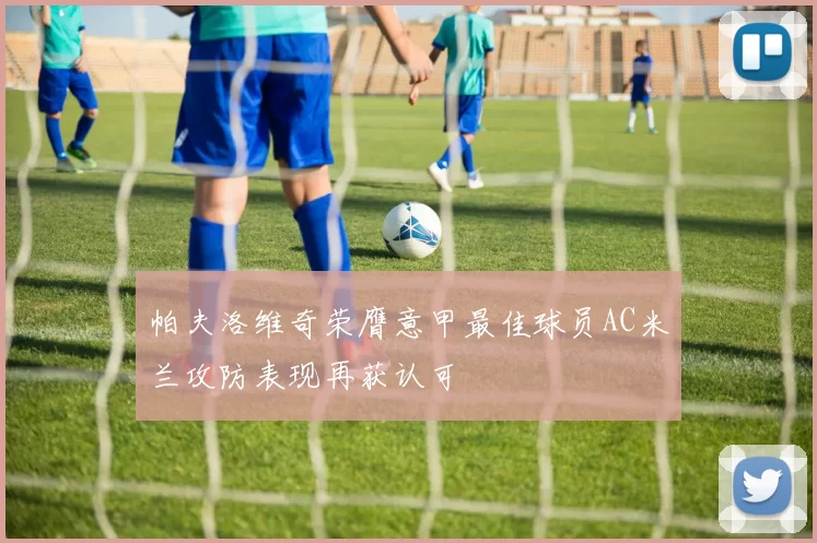 帕夫洛维奇荣膺意甲最佳球员AC米兰攻防表现再获认可