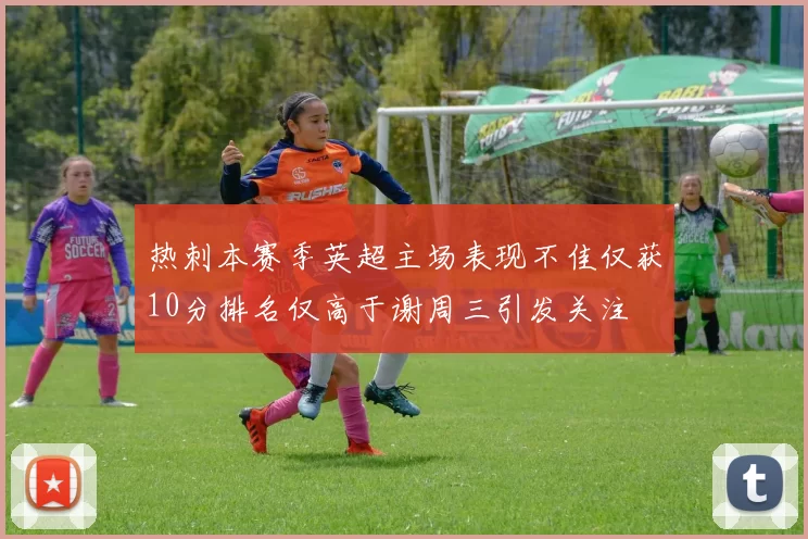 热刺本赛季英超主场表现不佳仅获10分排名仅高于谢周三引发关注