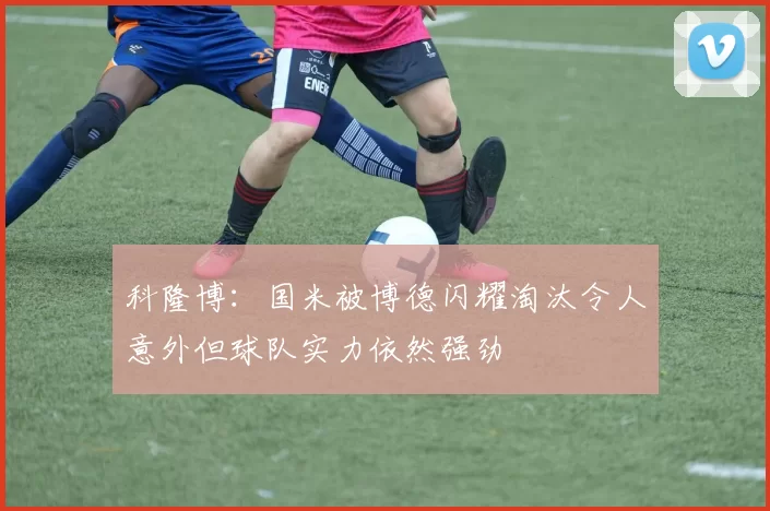 科隆博：国米被博德闪耀淘汰令人意外但球队实力依然强劲