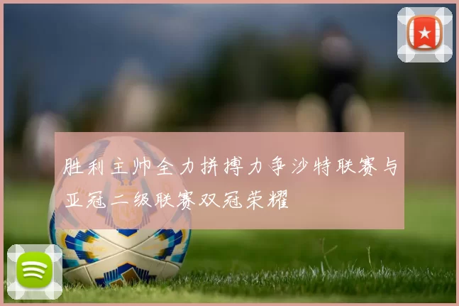 胜利主帅全力拼搏力争沙特联赛与亚冠二级联赛双冠荣耀