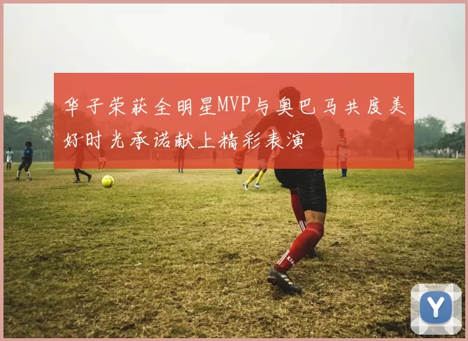 华子荣获全明星MVP与奥巴马共度美好时光承诺献上精彩表演