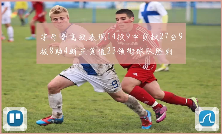 字母哥高效表现14投9中贡献27分9板8助4断正负值23领衔球队胜利