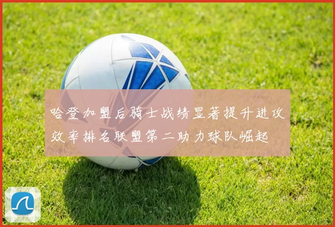 哈登加盟后骑士战绩显著提升进攻效率排名联盟第二助力球队崛起