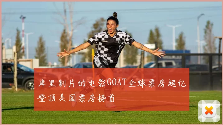 库里制片的电影GOAT全球票房超亿登顶美国票房榜首