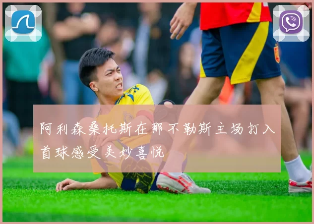 阿利森桑托斯在那不勒斯主场打入首球感受美妙喜悦
